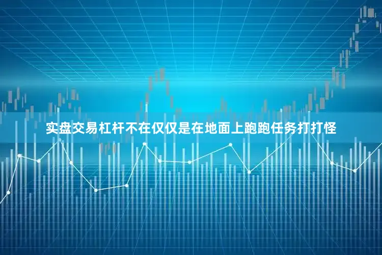 实盘交易杠杆不在仅仅是在地面上跑跑任务打打怪