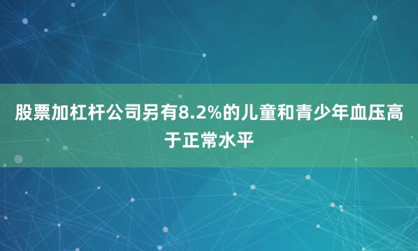 股票加杠杆公司另有8.2%的儿童和青少年血压高于正常水平