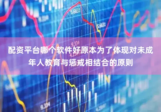 配资平台哪个软件好原本为了体现对未成年人教育与惩戒相结合的原则