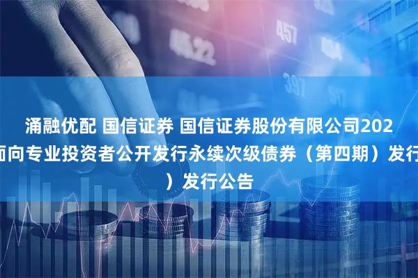 涌融优配 国信证券 国信证券股份有限公司2025年面向专业投资者公开发行永续次级债券（第四期）发行公告