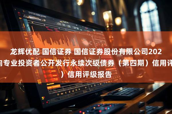 龙辉优配 国信证券 国信证券股份有限公司2025年面向专业投资者公开发行永续次级债券（第四期）信用评级报告