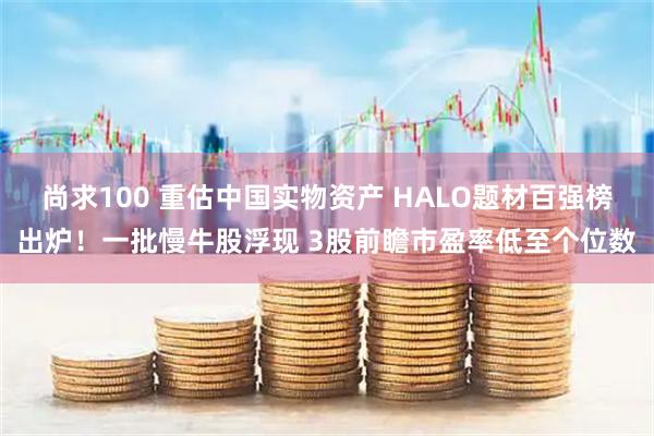 尚求100 重估中国实物资产 HALO题材百强榜出炉！一批慢牛股浮现 3股前瞻市盈率低至个位数