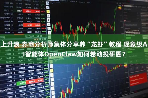 上升浪 券商分析师集体分享养“龙虾”教程 现象级AI智能体OpenClaw如何卷动投研圈？