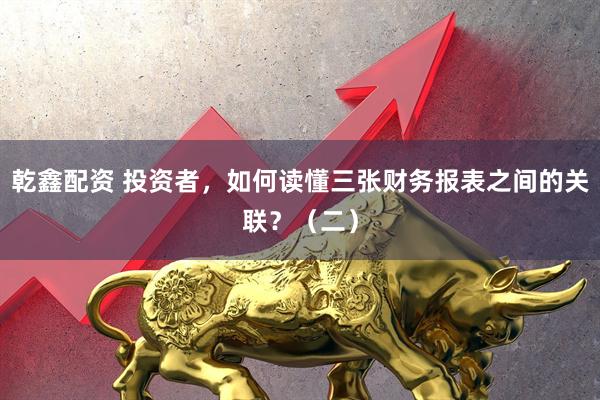 乾鑫配资 投资者，如何读懂三张财务报表之间的关联？（二）