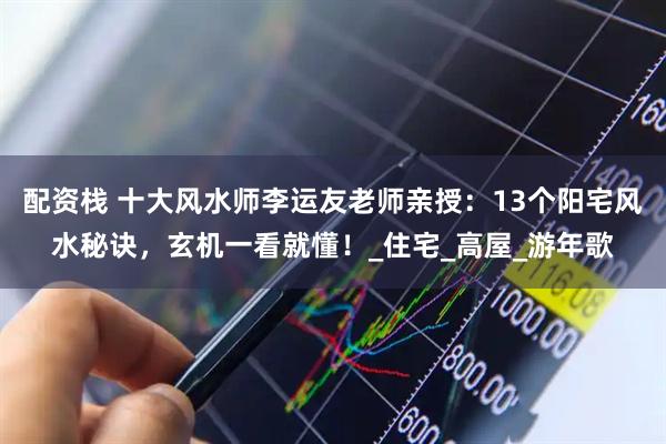 配资栈 十大风水师李运友老师亲授：13个阳宅风水秘诀，玄机一看就懂！_住宅_高屋_游年歌