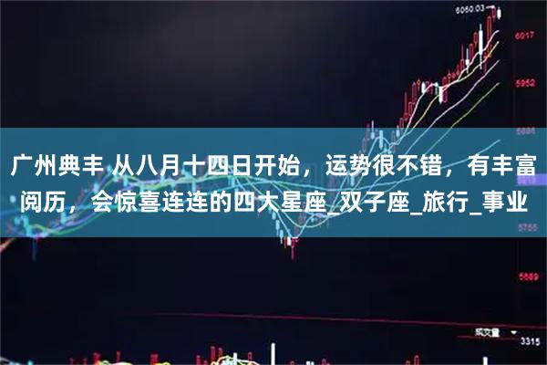 广州典丰 从八月十四日开始，运势很不错，有丰富阅历，会惊喜连连的四大星座_双子座_旅行_事业