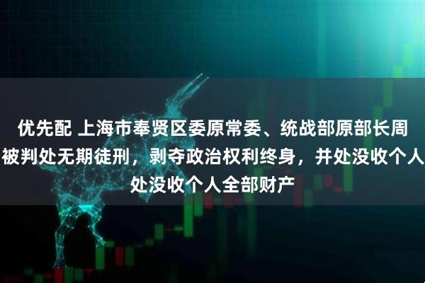 优先配 上海市奉贤区委原常委、统战部原部长周龙华一审被判处无期徒刑，剥夺政治权利终身，并处没收个人全部财产