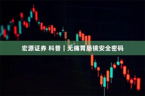 宏源证券 科普｜无痛胃肠镜安全密码