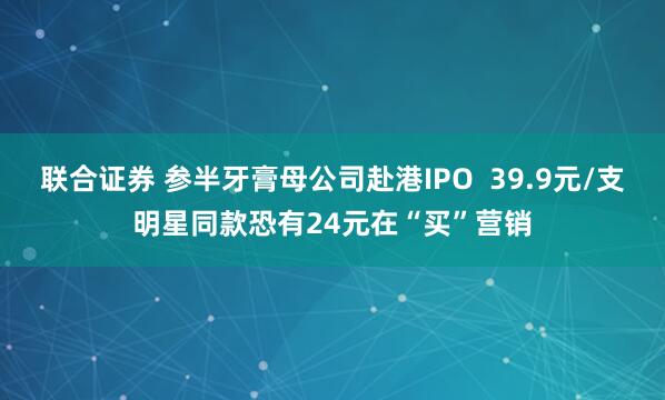 联合证券 参半牙膏母公司赴港IPO  39.9元/支明星同款恐有24元在“买”营销