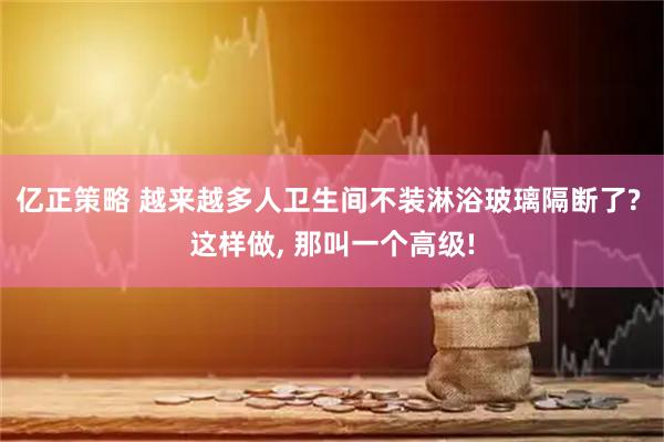 亿正策略 越来越多人卫生间不装淋浴玻璃隔断了? 这样做, 那叫一个高级!