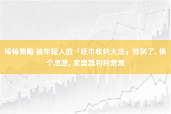 棒棒策略 被年轻人的「纸巾收纳大法」惊到了, 换个思路, 家里就利利索索