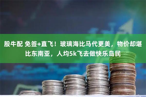 股牛配 免签+直飞！玻璃海比马代更美，物价却堪比东南亚，人均5k飞去做快乐岛民