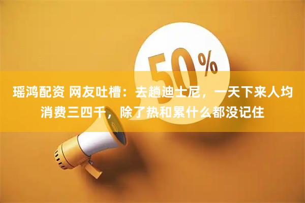 瑶鸿配资 网友吐槽：去趟迪士尼，一天下来人均消费三四千，除了热和累什么都没记住
