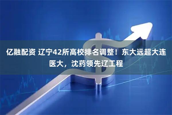 亿融配资 辽宁42所高校排名调整！东大远超大连医大，沈药领先辽工程
