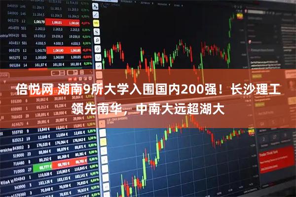 倍悦网 湖南9所大学入围国内200强！长沙理工领先南华，中南大远超湖大