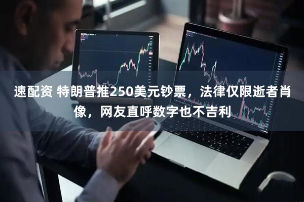 速配资 特朗普推250美元钞票，法律仅限逝者肖像，网友直呼数字也不吉利