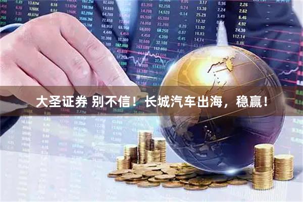 大圣证券 别不信！长城汽车出海，稳赢！