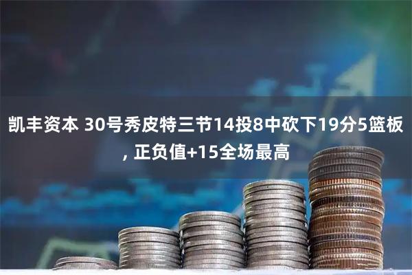 凯丰资本 30号秀皮特三节14投8中砍下19分5篮板, 正负值+15全场最高