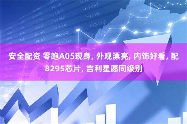 安全配资 零跑A05现身, 外观漂亮, 内饰好看, 配8295芯片, 吉利星愿同级别