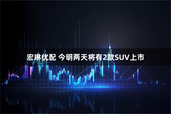 宏琳优配 今明两天将有2款SUV上市
